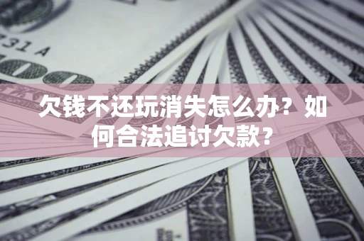 武汉欠钱不还玩消失怎么办？如何合法追讨欠款？