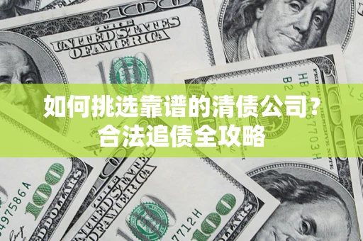 武汉如何挑选靠谱的清债公司?合法追债全攻略 武汉如何挑选靠谱的清债公司?合法追债全攻略