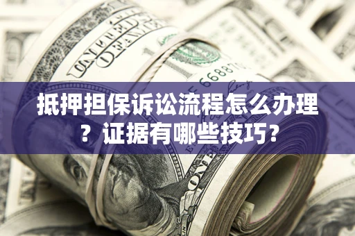 武汉抵押担保诉讼流程怎么办理？证据有哪些技巧？