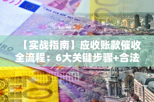 武汉【实战指南】应收账款催收全流程：6大关键步骤+合法回款技巧