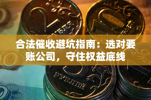 武汉合法催收避坑指南：选对要账公司，守住权益底线