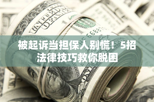 武汉被起诉当担保人别慌！5招法律技巧救你脱困