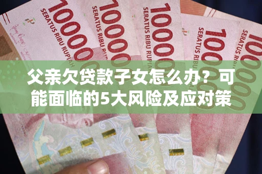 武汉父亲欠贷款子女怎么办?可能面临的5大风险及应对策略 武汉父亲欠贷款子女怎么办?可能面临的5大风险及应对策略