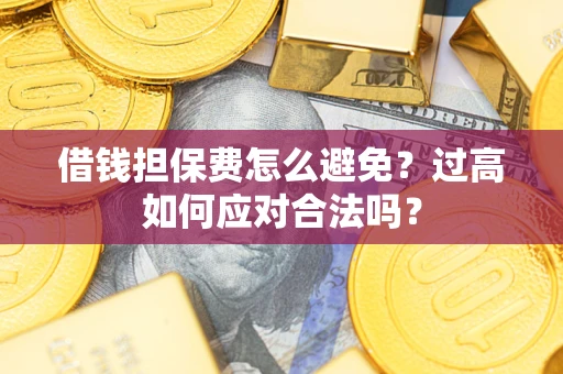 武汉借钱担保费怎么避免？过高如何应对合法吗？