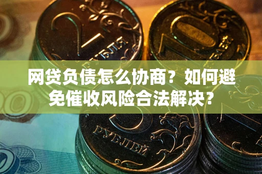 武汉网贷负债怎么协商？如何避免催收风险合法解决？