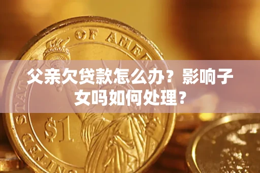 武汉父亲欠贷款怎么办？影响子女吗如何处理？