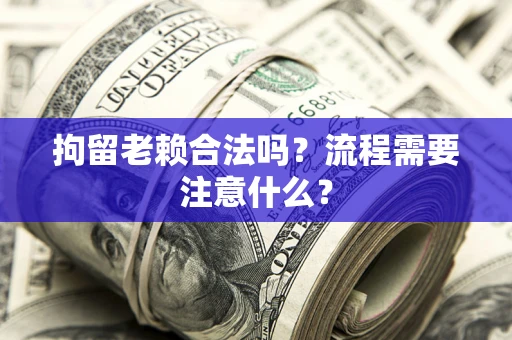 武汉拘留老赖合法吗？流程需要注意什么？
