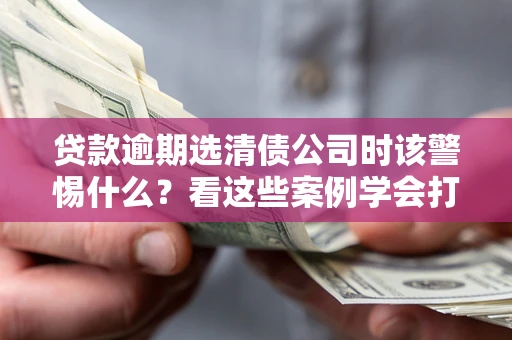 武汉贷款逾期选清债公司时该警惕什么？看这些案例学会打翻身仗