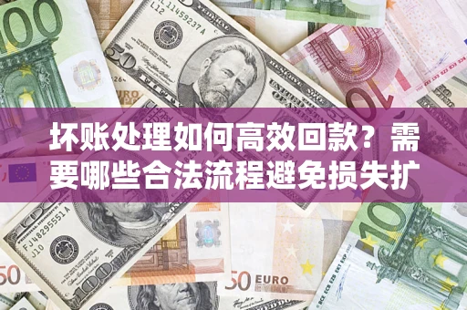 武汉坏账处理如何高效回款？需要哪些合法流程避免损失扩大？