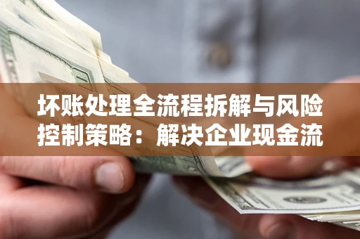 武汉坏账处理全流程拆解与风险控制策略：解决企业现金流顽疾的实战指南