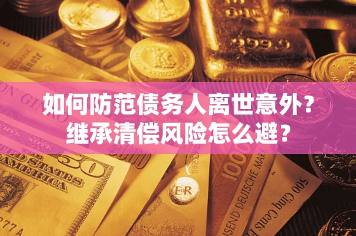 武汉如何防范债务人离世意外？继承清偿风险怎么避？
