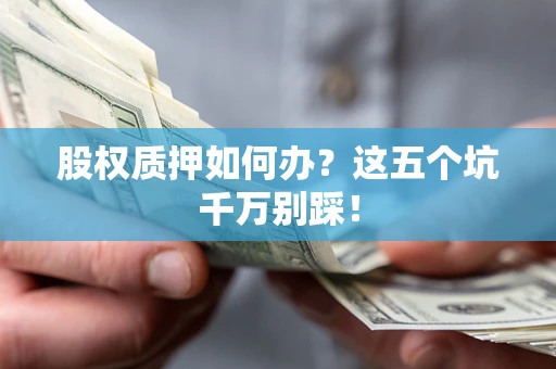 武汉股权质押如何办？这五个坑千万别踩！