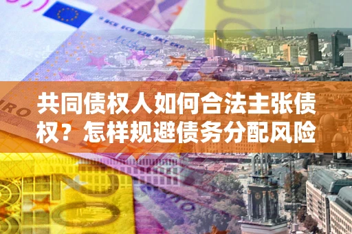 武汉共同债权人如何合法主张债权？怎样规避债务分配风险？
