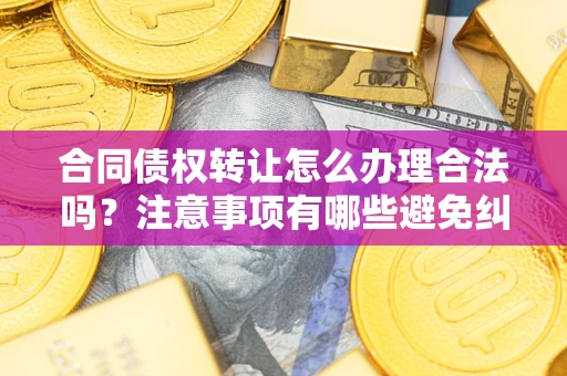 武汉合同债权转让怎么办理合法吗？注意事项有哪些避免纠纷？