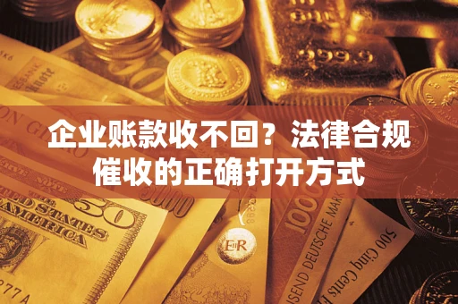 武汉企业账款收不回？法律合规催收的正确打开方式