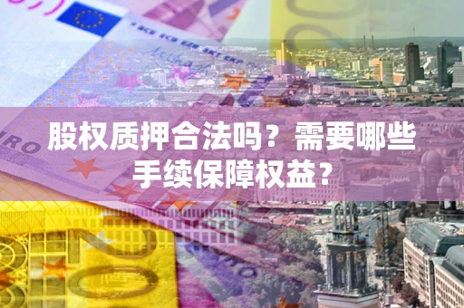 武汉股权质押合法吗？需要哪些手续保障权益？
