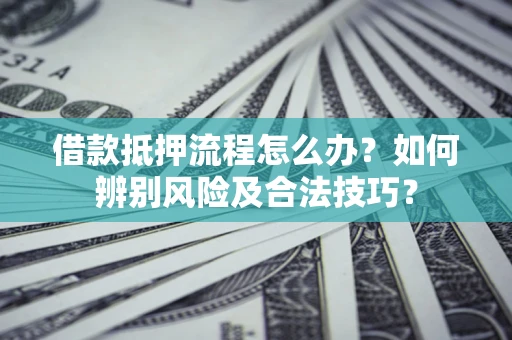 武汉借款抵押流程怎么办？如何辨别风险及合法技巧？