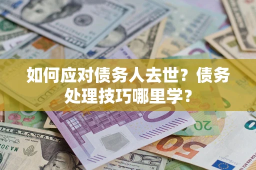 武汉如何应对债务人去世？债务处理技巧哪里学？