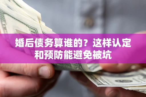 武汉婚后债务算谁的？这样认定和预防能避免被坑