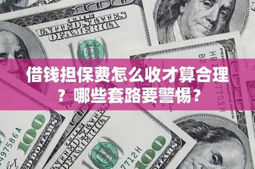 武汉借钱担保费怎么收才算合理？哪些套路要警惕？