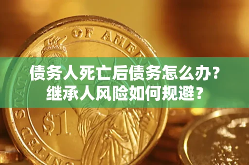武汉债务人死亡后债务怎么办？继承人风险如何规避？