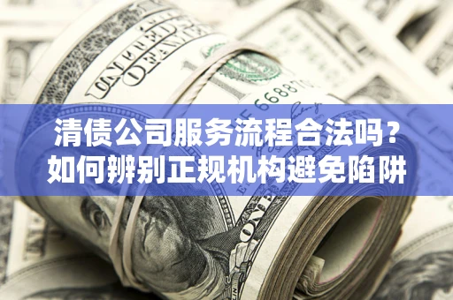 武汉清债公司服务流程合法吗？如何辨别正规机构避免陷阱？