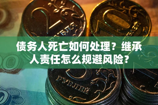武汉债务人死亡如何处理?继承人责任怎么规避风险? 武汉债务人死亡如何处理?继承人责任怎么规避风险?
