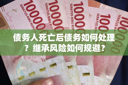 武汉债务人死亡后债务如何处理？继承风险如何规避？