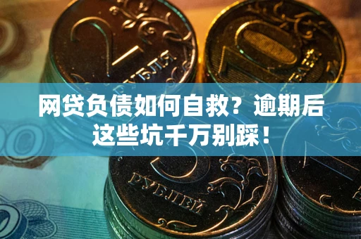 武汉网贷负债如何自救？逾期后这些坑千万别踩！