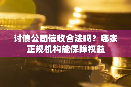 武汉讨债公司催收合法吗？哪家正规机构能保障权益