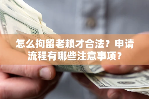 武汉怎么拘留老赖才合法？申请流程有哪些注意事项？