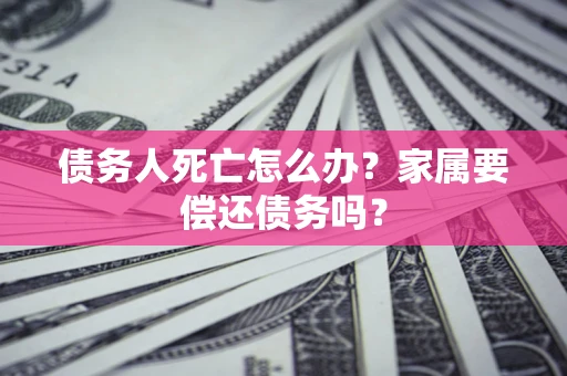 武汉债务人死亡怎么办？家属要偿还债务吗？