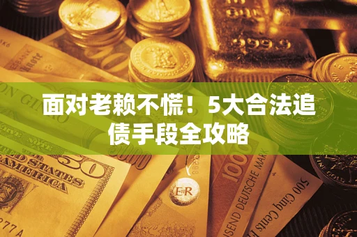 武汉面对老赖不慌！5大合法追债手段全攻略
