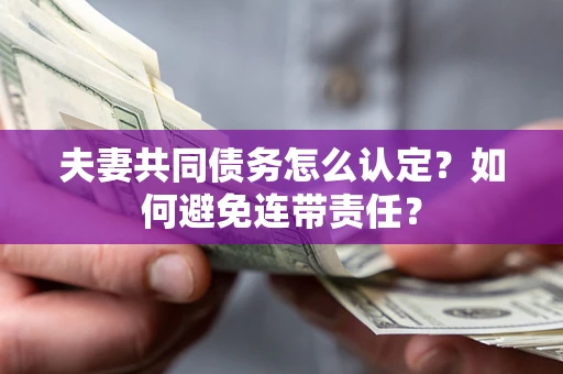 武汉夫妻共同债务怎么认定？如何避免连带责任？