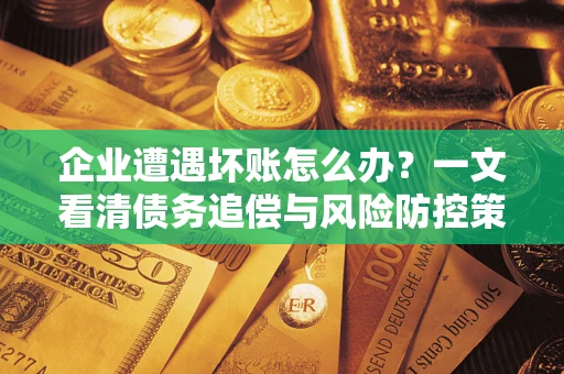 武汉企业遭遇坏账怎么办？一文看清债务追偿与风险防控策略