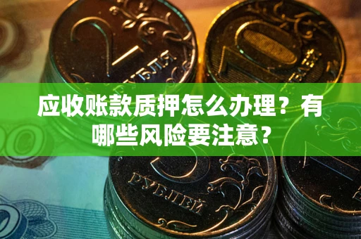 武汉应收账款质押怎么办理？有哪些风险要注意？