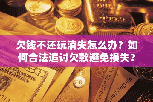 武汉欠钱不还玩消失怎么办?如何合法追讨欠款避免损失? 武汉欠钱不还玩消失怎么办?如何合法追讨欠款避免损失?