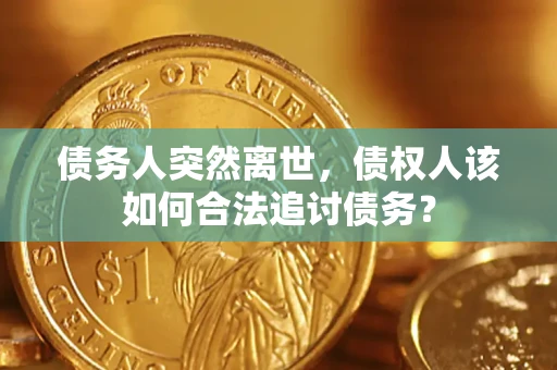 武汉债务人突然离世，债权人该如何合法追讨债务？