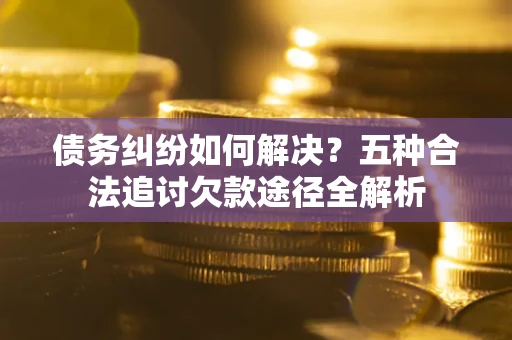 武汉债务纠纷如何解决？五种合法追讨欠款途径全解析