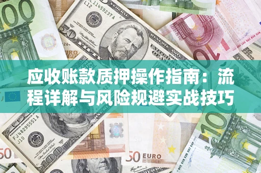武汉应收账款质押操作指南:流程详解与风险规避实战技巧 武汉应收账款质押操作指南:流程详解与风险规避实战技巧