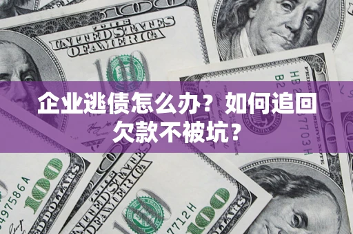 武汉企业逃债怎么办？如何追回欠款不被坑？