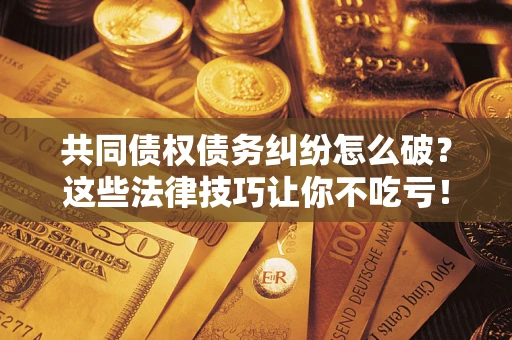 武汉共同债权债务纠纷怎么破？这些法律技巧让你不吃亏！