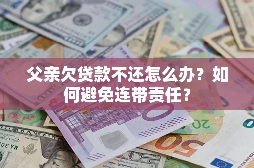 武汉父亲欠贷款不还怎么办？如何避免连带责任？