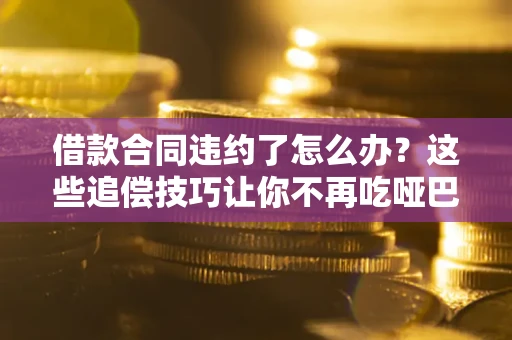 武汉借款合同违约了怎么办？这些追偿技巧让你不再吃哑巴亏