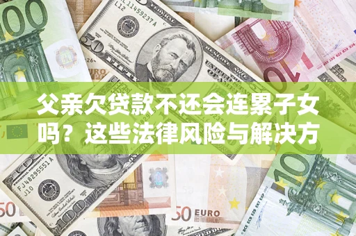 武汉父亲欠贷款不还会连累子女吗？这些法律风险与解决方法要早知道！