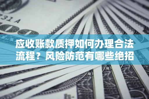 武汉应收账款质押如何办理合法流程？风险防范有哪些绝招？
