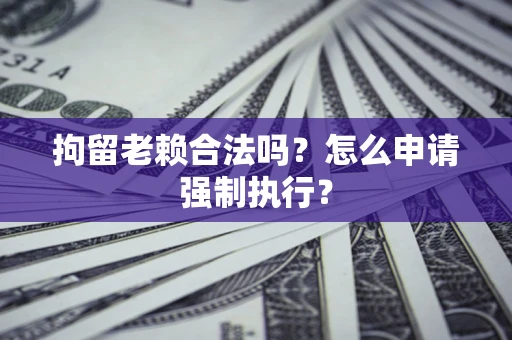 武汉拘留老赖合法吗？怎么申请强制执行？