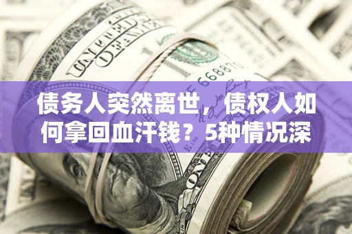 武汉债务人突然离世，债权人如何拿回血汗钱？5种情况深度解析