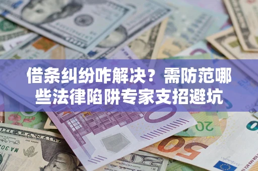 武汉借条纠纷咋解决？需防范哪些法律陷阱专家支招避坑
