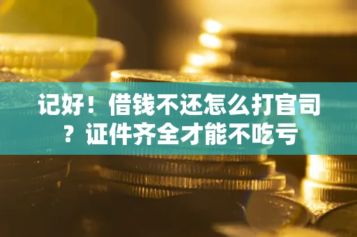 武汉记好！借钱不还怎么打官司？证件齐全才能不吃亏